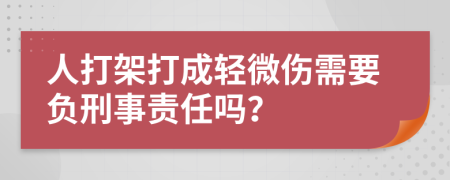 人打架打成轻微伤需要负刑事责任吗？