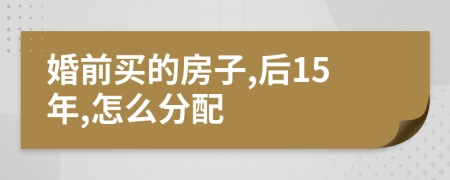 婚前买的房子,后15年,怎么分配