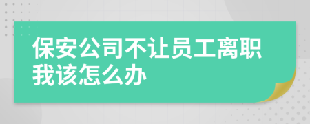 保安公司不让员工离职我该怎么办