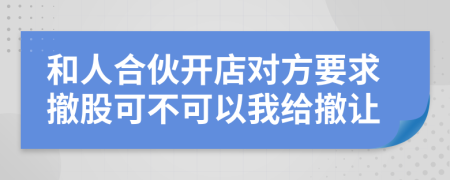 和人合伙开店对方要求撤股可不可以我给撤让