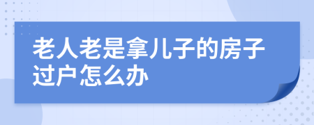 老人老是拿儿子的房子过户怎么办