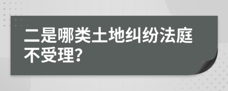 二是哪类土地纠纷法庭不受理？