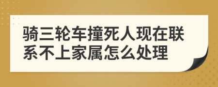 骑三轮车撞死人现在联系不上家属怎么处理
