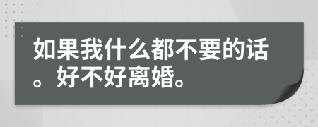 如果我什么都不要的话。好不好离婚。