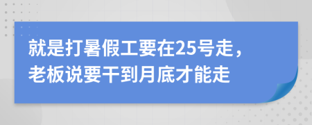 就是打暑假工要在25号走，老板说要干到月底才能走