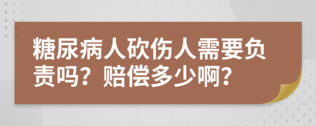 糖尿病人砍伤人需要负责吗？赔偿多少啊？