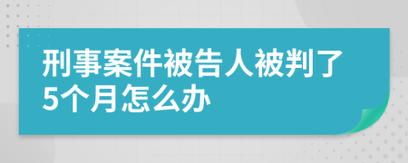 刑事案件被告人被判了5个月怎么办