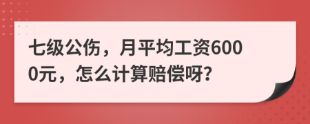 七级公伤，月平均工资6000元，怎么计算赔偿呀？