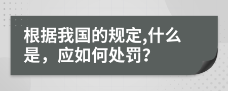 根据我国的规定,什么是，应如何处罚？