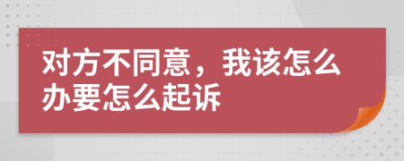 对方不同意，我该怎么办要怎么起诉