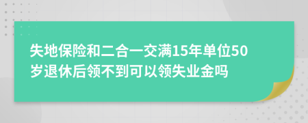 失地保险和二合一交满15年单位50岁退休后领不到可以领失业金吗