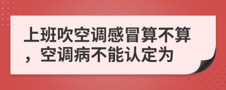 上班吹空调感冒算不算，空调病不能认定为