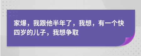 家爆，我跟他半年了，我想，有一个快四岁的儿子，我想争取