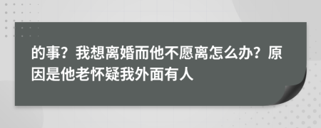 的事？我想离婚而他不愿离怎么办？原因是他老怀疑我外面有人