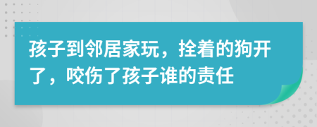 孩子到邻居家玩，拴着的狗开了，咬伤了孩子谁的责任