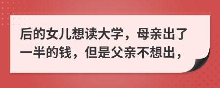 后的女儿想读大学，母亲出了一半的钱，但是父亲不想出，