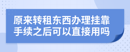 原来转租东西办理挂靠手续之后可以直接用吗