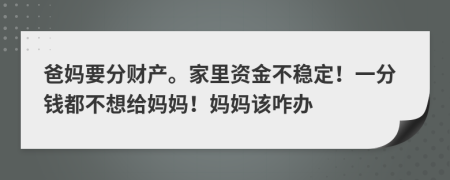 爸妈要分财产。家里资金不稳定！一分钱都不想给妈妈！妈妈该咋办