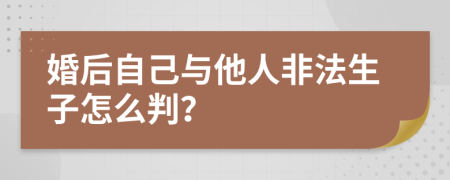 婚后自己与他人非法生子怎么判？