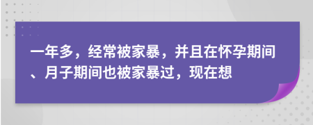 一年多，经常被家暴，并且在怀孕期间、月子期间也被家暴过，现在想