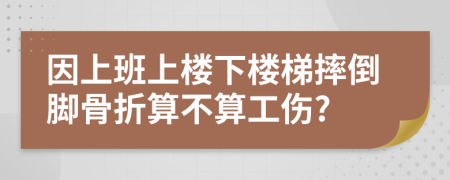 因上班上楼下楼梯摔倒脚骨折算不算工伤?