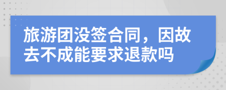旅游团没签合同，因故去不成能要求退款吗