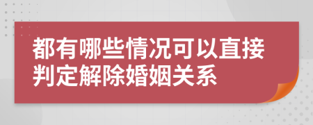 都有哪些情况可以直接判定解除婚姻关系