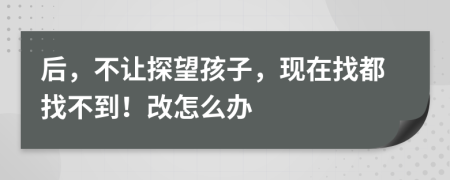 后，不让探望孩子，现在找都找不到！改怎么办