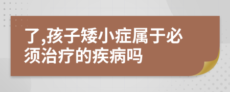 了,孩子矮小症属于必须治疗的疾病吗