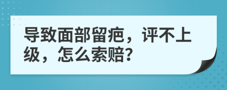 导致面部留疤，评不上级，怎么索赔？