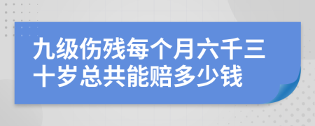 九级伤残每个月六千三十岁总共能赔多少钱