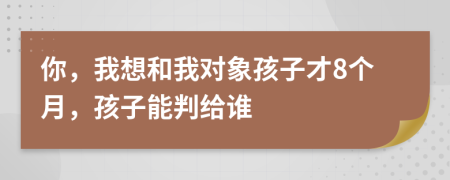 你，我想和我对象孩子才8个月，孩子能判给谁