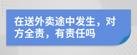在送外卖途中发生，对方全责，有责任吗