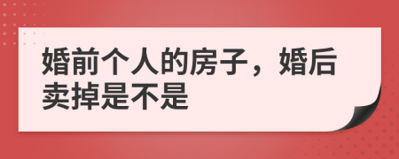 婚前个人的房子，婚后卖掉是不是