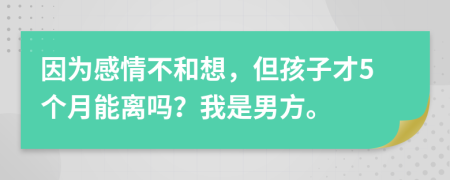 因为感情不和想，但孩子才5个月能离吗？我是男方。