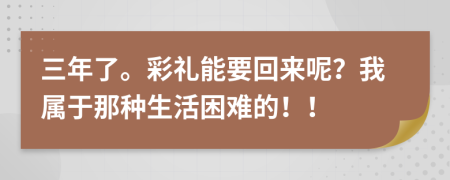 三年了。彩礼能要回来呢？我属于那种生活困难的！！