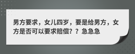 男方要求，女儿四岁，要是给男方，女方是否可以要求赔偿？？急急急