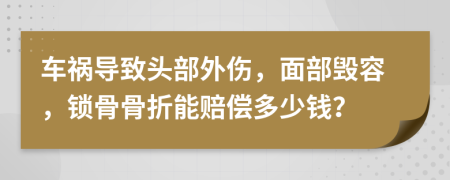 车祸导致头部外伤，面部毁容，锁骨骨折能赔偿多少钱？