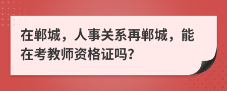 在郸城，人事关系再郸城，能在考教师资格证吗？