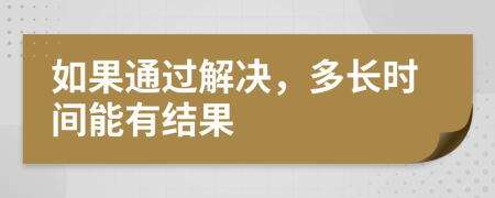 如果通过解决，多长时间能有结果