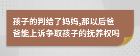 孩子的判给了妈妈,那以后爸爸能上诉争取孩子的抚养权吗