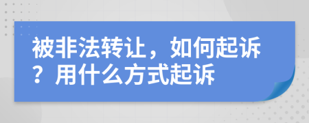 被非法转让，如何起诉？用什么方式起诉