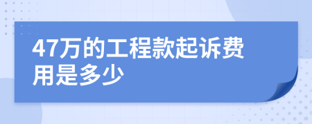 47万的工程款起诉费用是多少