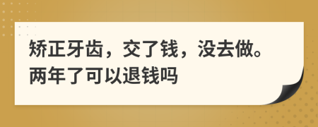 矫正牙齿，交了钱，没去做。两年了可以退钱吗