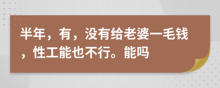 半年，有，没有给老婆一毛钱，性工能也不行。能吗