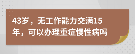 43岁，无工作能力交满15年，可以办理重症慢性病吗