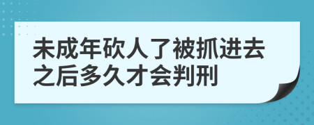 未成年砍人了被抓进去之后多久才会判刑