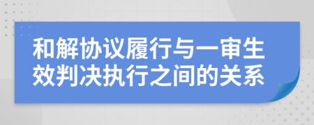 和解协议履行与一审生效判决执行之间的关系