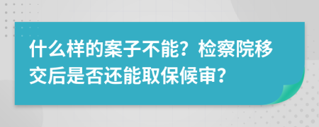 什么样的案子不能？检察院移交后是否还能取保候审？