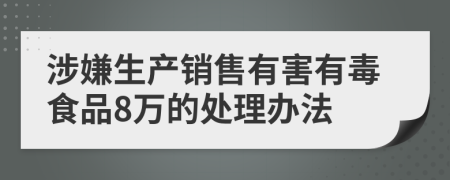 涉嫌生产销售有害有毒食品8万的处理办法